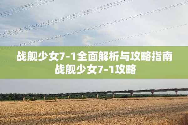 战舰少女7-1全面解析与攻略指南 战舰少女7-1攻略
