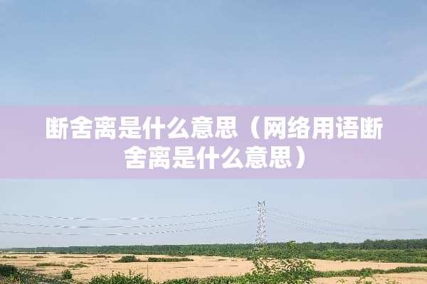 断舍离是什么意思（网络用语断舍离是什么意思）