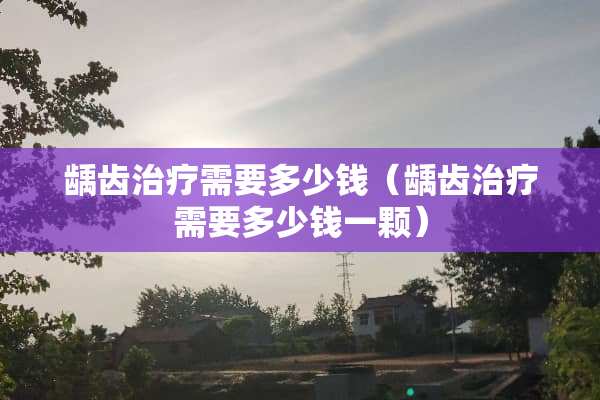 龋齿治疗需要多少钱（龋齿治疗需要多少钱一颗）