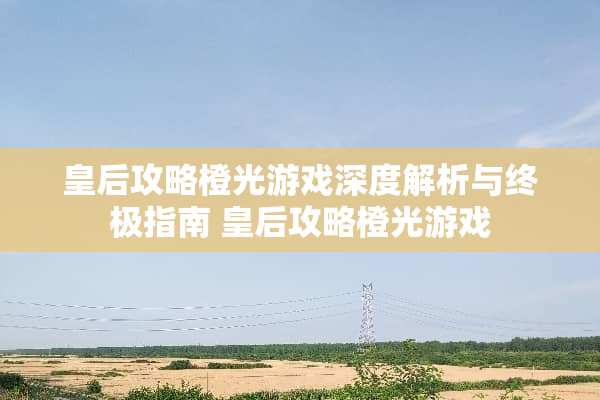 皇后攻略橙光游戏深度解析与终极指南 皇后攻略橙光游戏