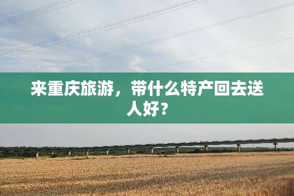 来重庆旅游，带什么特产回去送人好？