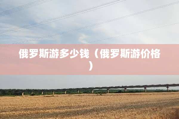俄罗斯游多少钱（俄罗斯游价格）