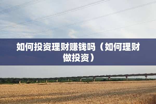 如何投资理财赚钱吗（如何理财做投资）