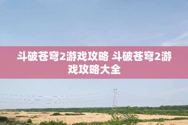 斗破苍穹2游戏攻略 斗破苍穹2游戏攻略大全
