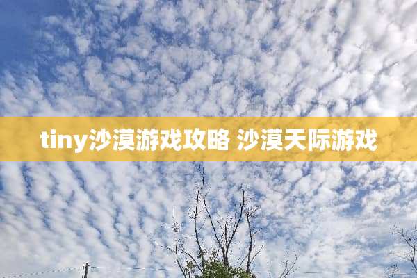tiny沙漠游戏攻略 沙漠天际游戏