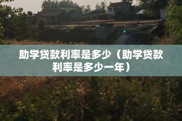 助学贷款利率是多少（助学贷款利率是多少一年）