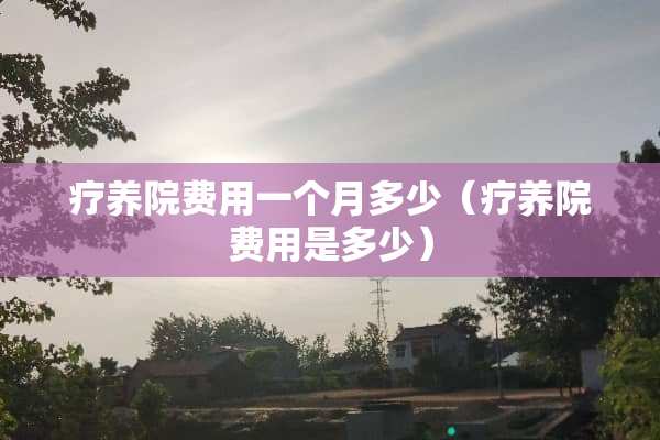 疗养院费用一个月多少（疗养院费用是多少）