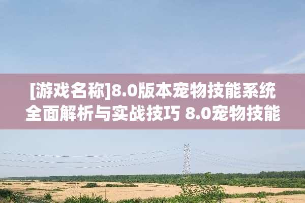 [游戏名称]8.0版本宠物技能系统全面解析与实战技巧 8.0宠物技能
