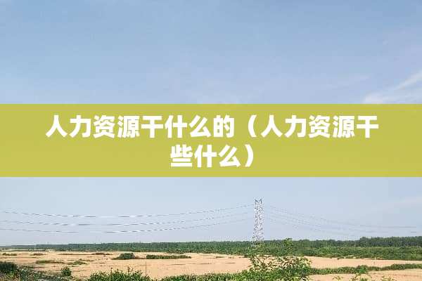 人力资源干什么的（人力资源干些什么）