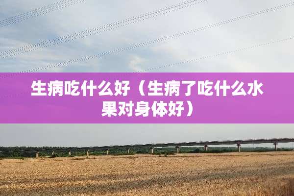 生病吃什么好（生病了吃什么水果对身体好）