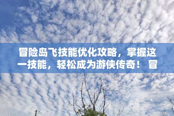 冒险岛飞技能优化攻略，掌握这一技能，轻松成为游侠传奇！ 冒险岛飞技能