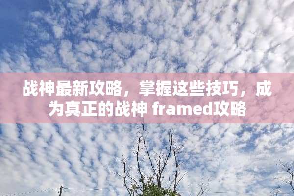 战神最新攻略，掌握这些技巧，成为真正的战神 framed攻略