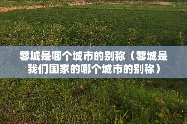 蓉城是哪个城市的别称（蓉城是我们国家的哪个城市的别称）