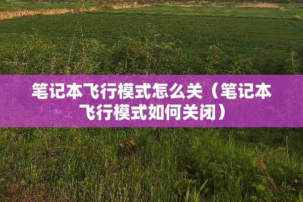 笔记本飞行模式怎么关（笔记本飞行模式如何关闭）