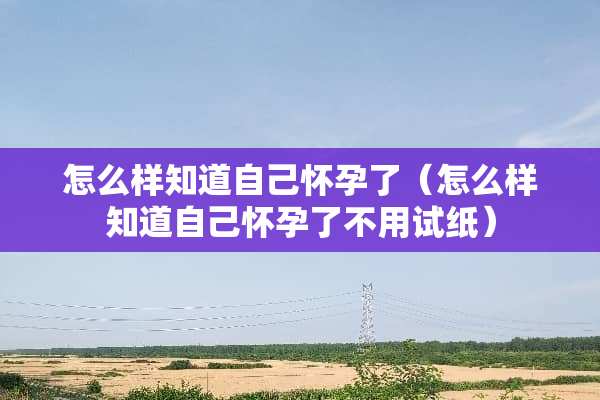 怎么样知道自己怀孕了（怎么样知道自己怀孕了不用试纸）