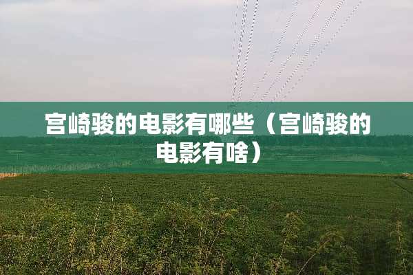宫崎骏的电影有哪些（宫崎骏的电影有啥）