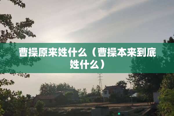 曹操原来姓什么（曹操本来到底姓什么）