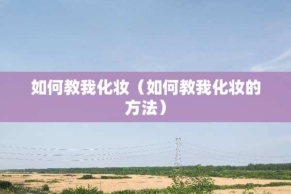 如何教我化妆（如何教我化妆的方法）
