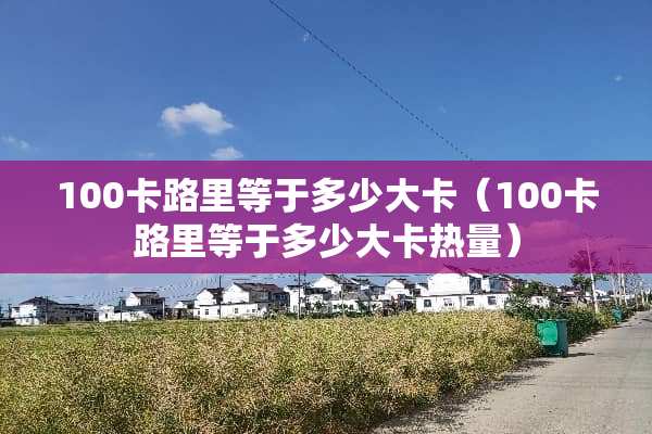 100卡路里等于多少大卡（100卡路里等于多少大卡热量）