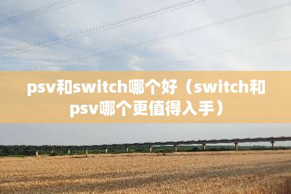 psv和switch哪个好（switch和psv哪个更值得入手）