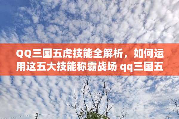 QQ三国五虎技能全解析，如何运用这五大技能称霸战场 qq三国五虎技能