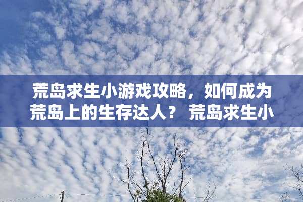 荒岛求生小游戏攻略，如何成为荒岛上的生存达人？ 荒岛求生小游戏攻略