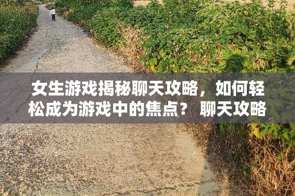 女生游戏揭秘聊天攻略，如何轻松成为游戏中的焦点？ 聊天攻略女生游戏