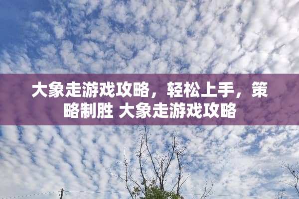 大象走游戏攻略，轻松上手，策略制胜 大象走游戏攻略