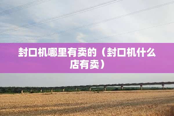 封口机哪里有卖的（封口机什么店有卖）