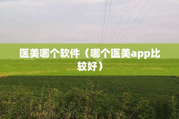 医美哪个软件（哪个医美app比较好）