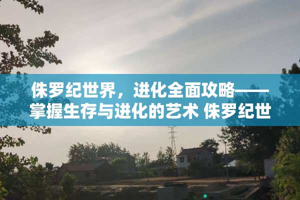 侏罗纪世界，进化全面攻略——掌握生存与进化的艺术 侏罗纪世界进化攻略