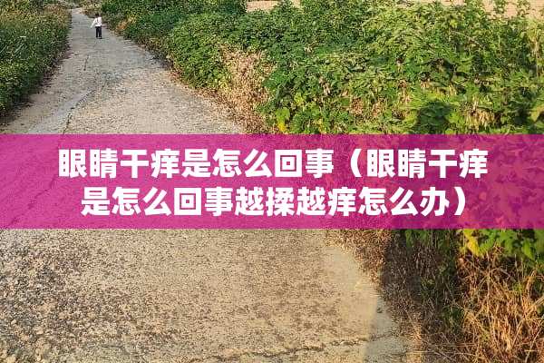 眼睛干痒是怎么回事（眼睛干痒是怎么回事越揉越痒怎么办）