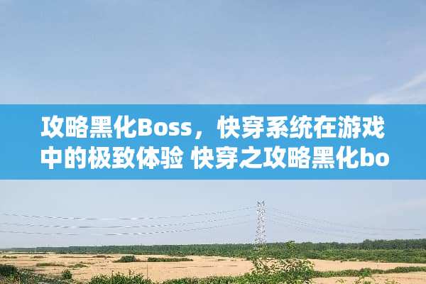 攻略黑化Boss，快穿系统在游戏中的极致体验 快穿之攻略黑化boss