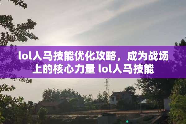lol人马技能优化攻略，成为战场上的核心力量 lol人马技能