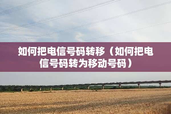 如何把电信号码转移（如何把电信号码转为移动号码）