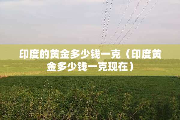印度的黄金多少钱一克（印度黄金多少钱一克现在）