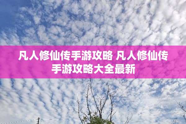 凡人修仙传手游攻略 凡人修仙传手游攻略大全最新