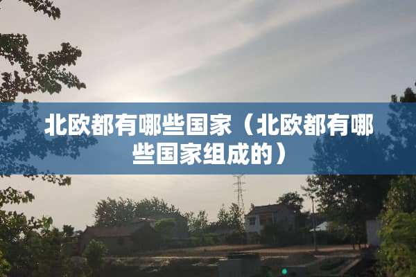 北欧都有哪些国家（北欧都有哪些国家组成的）
