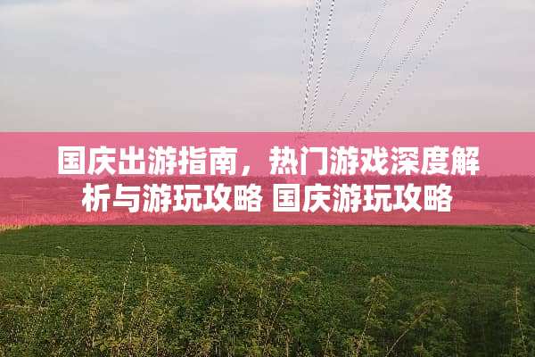 国庆出游指南，热门游戏深度解析与游玩攻略 国庆游玩攻略