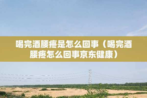 喝完酒腰疼是怎么回事（喝完酒腰疼怎么回事京东健康）