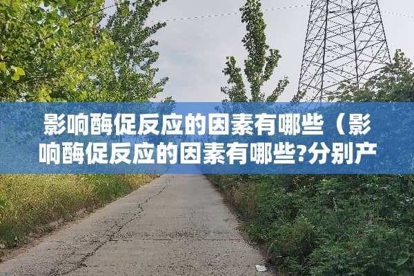 影响酶促反应的因素有哪些（影响酶促反应的因素有哪些?分别产生怎样的影响）