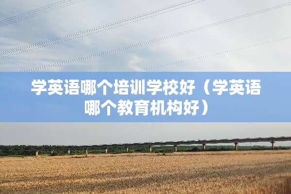 学英语哪个培训学校好（学英语哪个教育机构好）