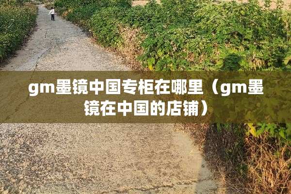 gm墨镜中国专柜在哪里（gm墨镜在中国的店铺）