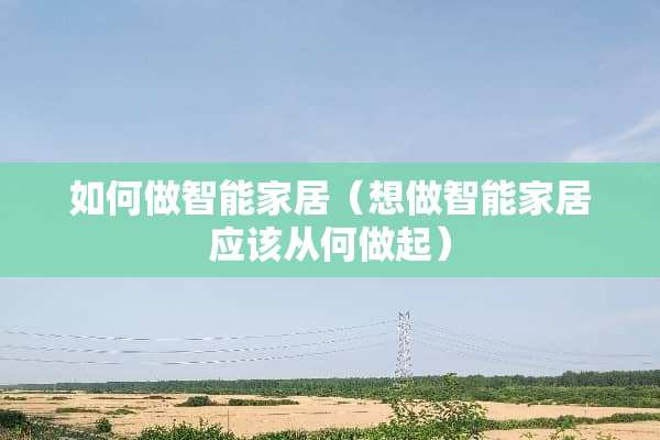 如何做智能家居（想做智能家居应该从何做起）