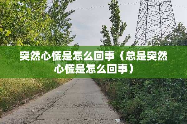突然心慌是怎么回事（总是突然心慌是怎么回事）