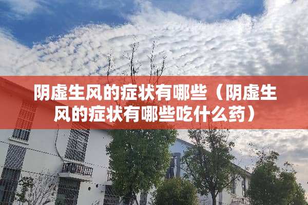 *虚生风的症状有哪些（*虚生风的症状有哪些吃什么药）