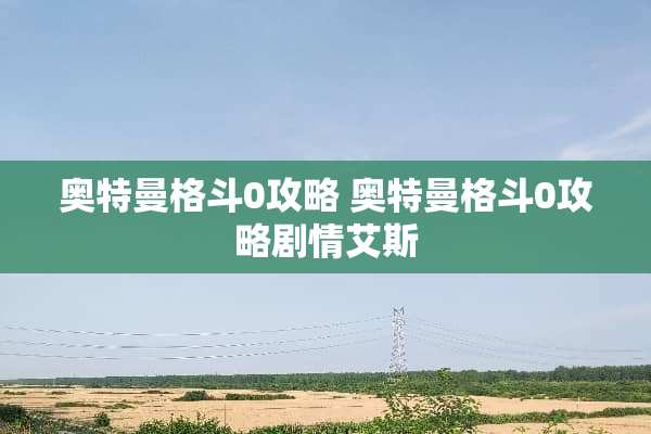 奥特曼格斗0攻略 奥特曼格斗0攻略剧情艾斯