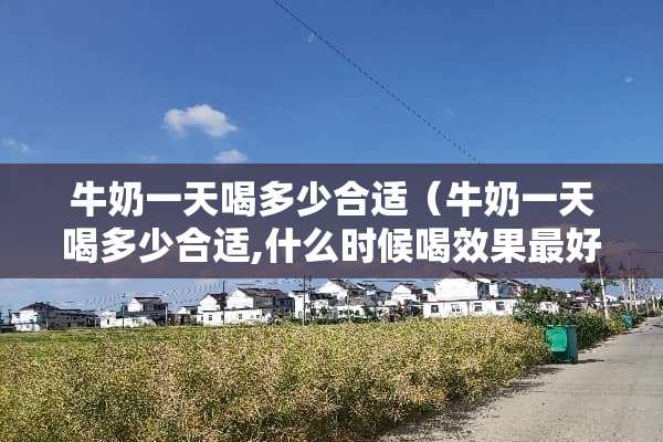 牛奶一天喝多少合适（牛奶一天喝多少合适,什么时候喝效果最好）