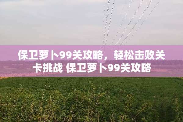 保卫萝卜99关攻略，轻松击败关卡挑战 保卫萝卜99关攻略