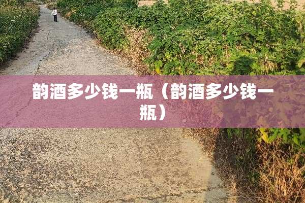 韵酒多少钱一瓶（韵酒多少钱一瓶）